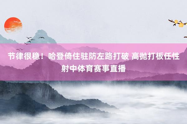 节律很稳！哈登倚住驻防左路打破 高抛打板任性射中体育赛事直播