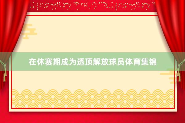 在休赛期成为透顶解放球员体育集锦