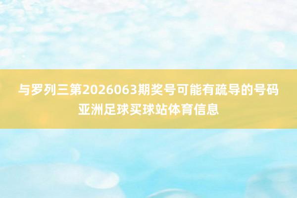 与罗列三第2026063期奖号可能有疏导的号码亚洲足球买球站体育信息