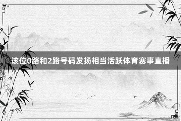 该位0路和2路号码发扬相当活跃体育赛事直播
