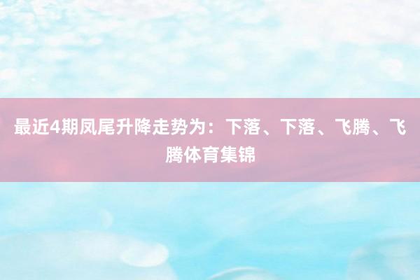 最近4期凤尾升降走势为：下落、下落、飞腾、飞腾体育集锦