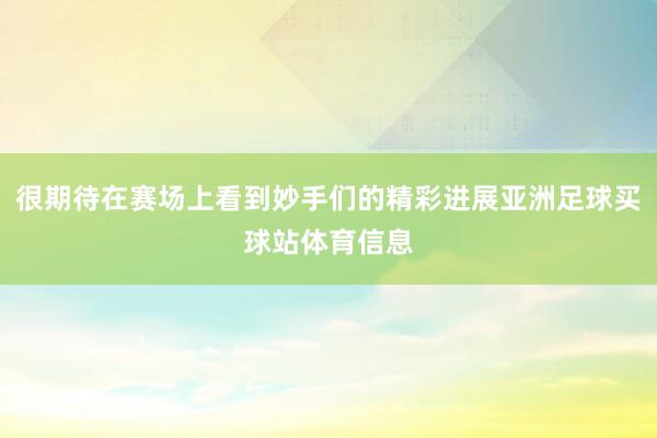 很期待在赛场上看到妙手们的精彩进展亚洲足球买球站体育信息