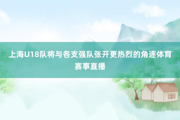 上海U18队将与各支强队张开更热烈的角逐体育赛事直播