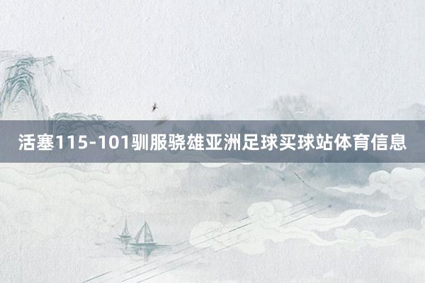 活塞115-101驯服骁雄亚洲足球买球站体育信息