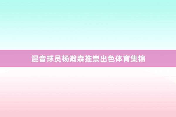 混音球员杨瀚森推崇出色体育集锦