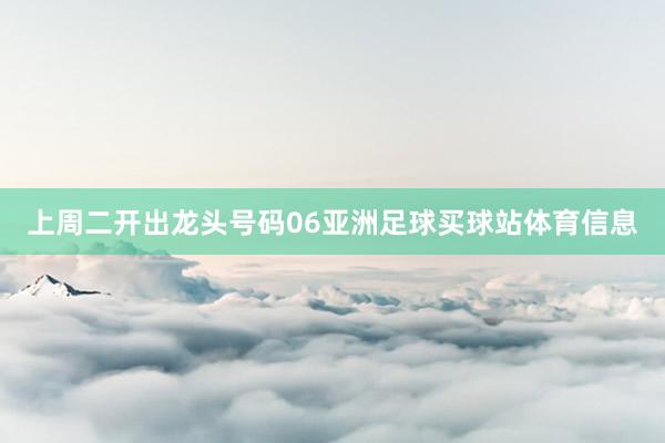 上周二开出龙头号码06亚洲足球买球站体育信息