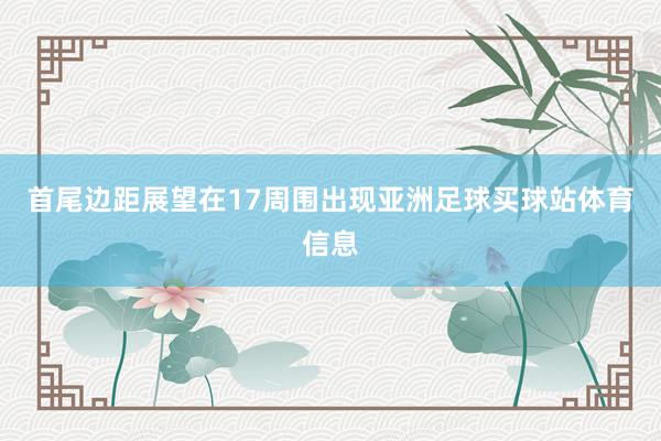 首尾边距展望在17周围出现亚洲足球买球站体育信息