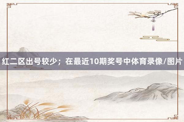 红二区出号较少；　　在最近10期奖号中体育录像/图片