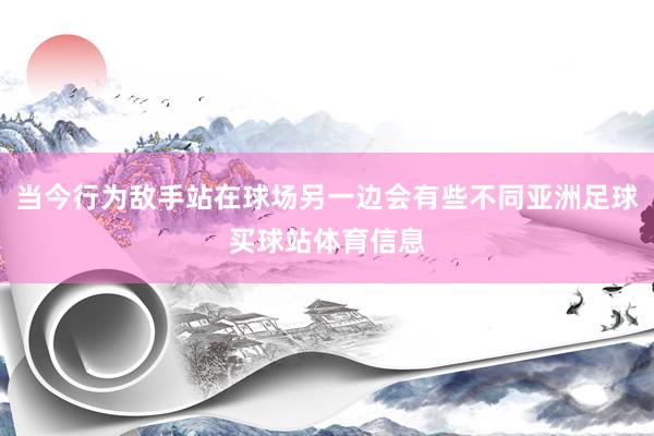 当今行为敌手站在球场另一边会有些不同亚洲足球买球站体育信息
