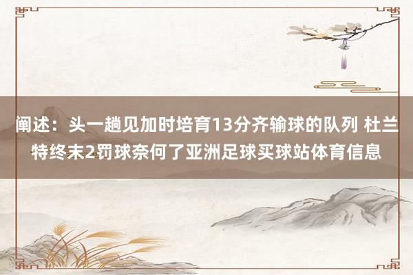 阐述：头一趟见加时培育13分齐输球的队列 杜兰特终末2罚球奈何了亚洲足球买球站体育信息