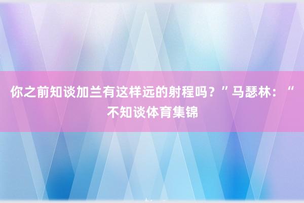 你之前知谈加兰有这样远的射程吗？”马瑟林：“不知谈体育集锦