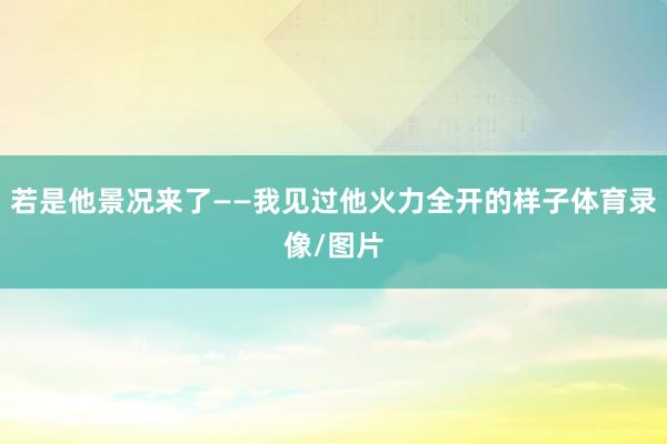 若是他景况来了——我见过他火力全开的样子体育录像/图片
