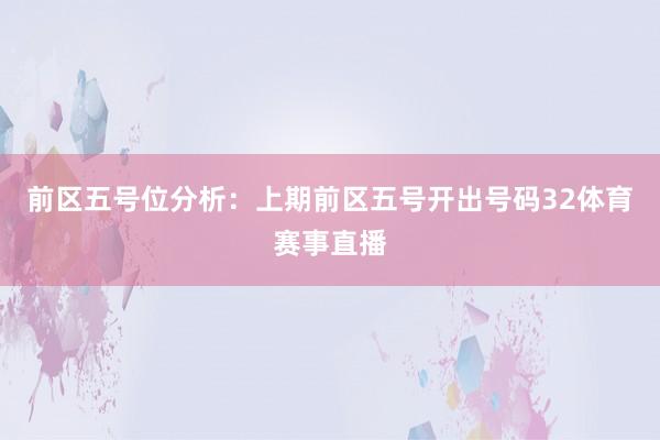 前区五号位分析：上期前区五号开出号码32体育赛事直播