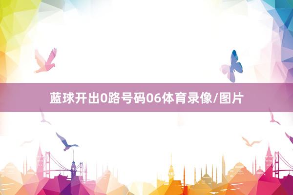 蓝球开出0路号码06体育录像/图片