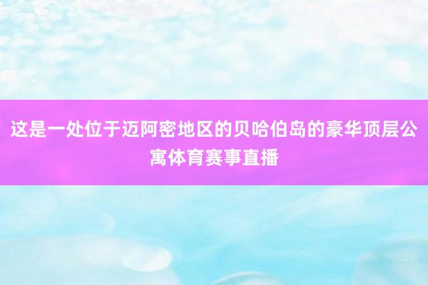 这是一处位于迈阿密地区的贝哈伯岛的豪华顶层公寓体育赛事直播