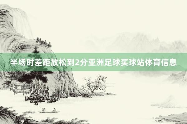 半场时差距放松到2分亚洲足球买球站体育信息