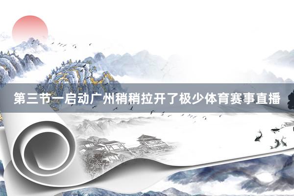 第三节一启动广州稍稍拉开了极少体育赛事直播