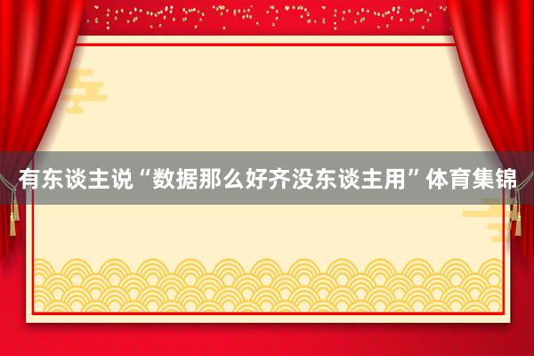 有东谈主说“数据那么好齐没东谈主用”体育集锦