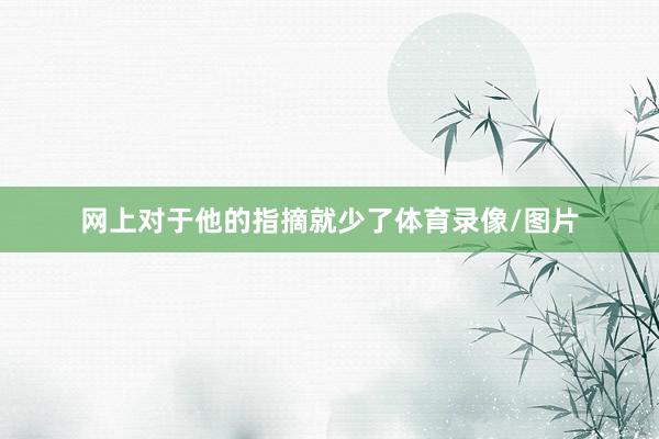 网上对于他的指摘就少了体育录像/图片