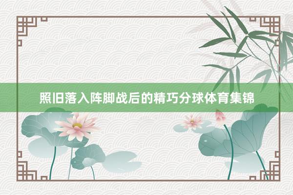 照旧落入阵脚战后的精巧分球体育集锦