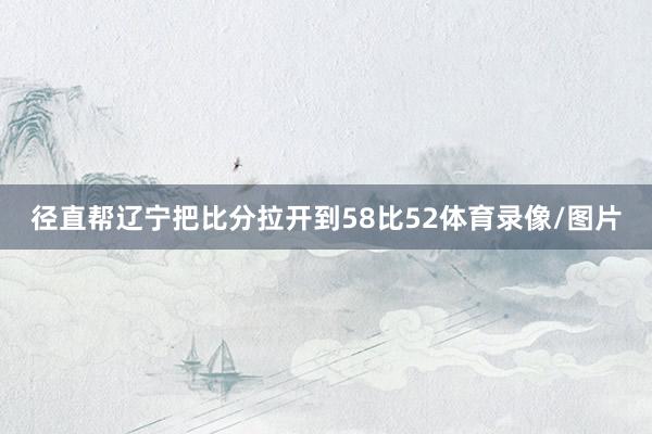 径直帮辽宁把比分拉开到58比52体育录像/图片