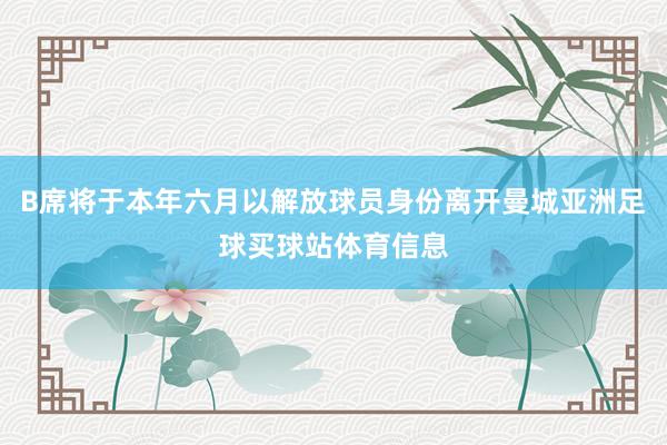 B席将于本年六月以解放球员身份离开曼城亚洲足球买球站体育信息