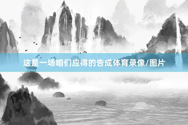 这是一场咱们应得的告成体育录像/图片