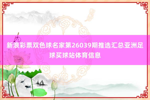 新浪彩票双色球名家第26039期推选汇总亚洲足球买球站体育信息