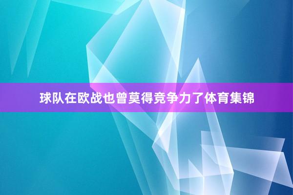 球队在欧战也曾莫得竞争力了体育集锦