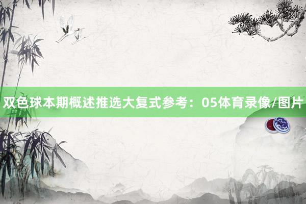 双色球本期概述推选 大复式参考: 05体育录像/图片