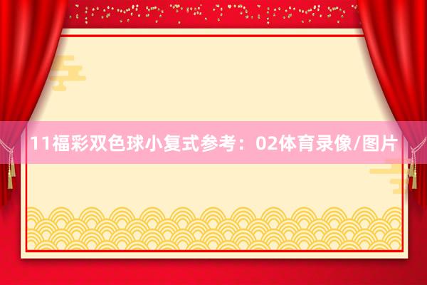 11　　福彩双色球小复式参考：02体育录像/图片