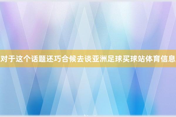 对于这个话题还巧合候去谈亚洲足球买球站体育信息