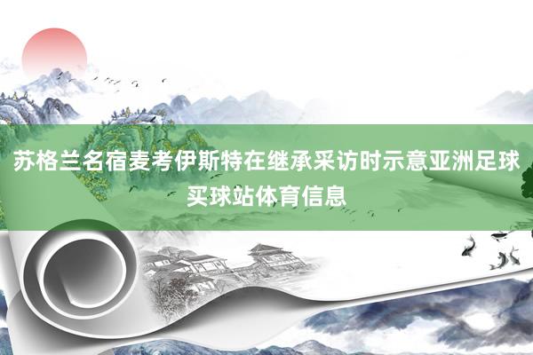 苏格兰名宿麦考伊斯特在继承采访时示意亚洲足球买球站体育信息