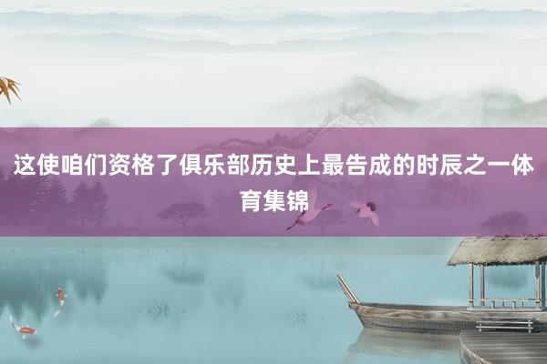 这使咱们资格了俱乐部历史上最告成的时辰之一体育集锦