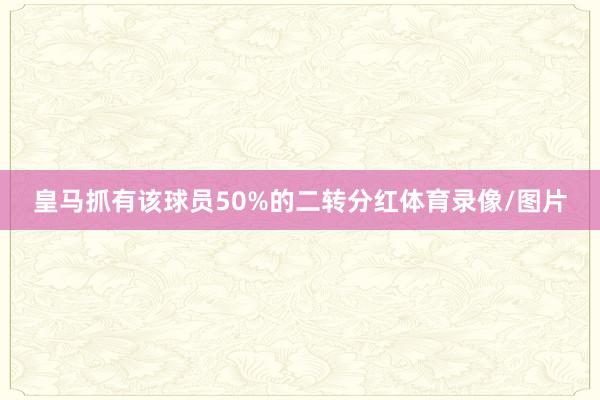 皇马抓有该球员50%的二转分红体育录像/图片