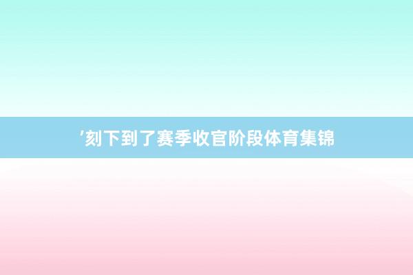 ’刻下到了赛季收官阶段体育集锦