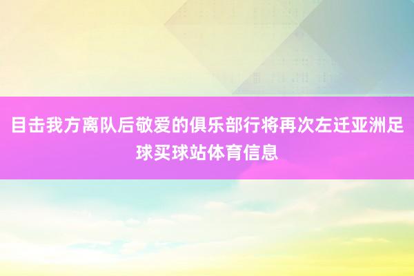 目击我方离队后敬爱的俱乐部行将再次左迁亚洲足球买球站体育信息