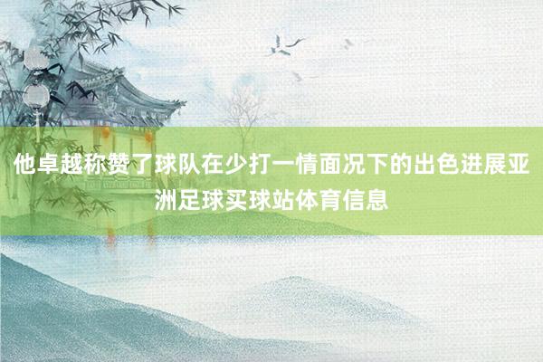 他卓越称赞了球队在少打一情面况下的出色进展亚洲足球买球站体育信息