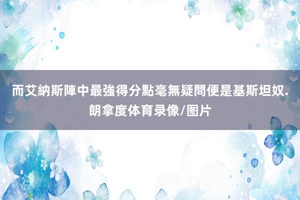 而艾納斯陣中最強得分點毫無疑問便是基斯坦奴.朗拿度体育录像/图片
