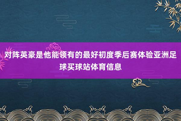 对阵英豪是他能领有的最好初度季后赛体验亚洲足球买球站体育信息