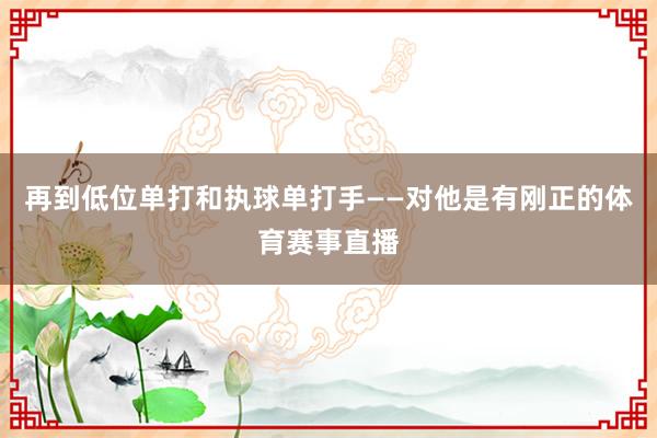 再到低位单打和执球单打手——对他是有刚正的体育赛事直播