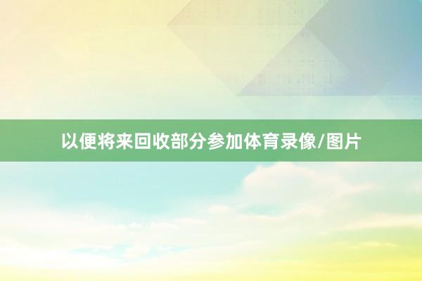 以便将来回收部分参加体育录像/图片