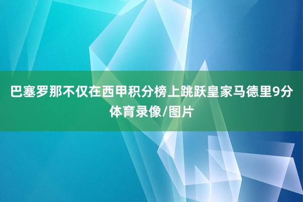 巴塞罗那不仅在西甲积分榜上跳跃皇家马德里9分体育录像/图片