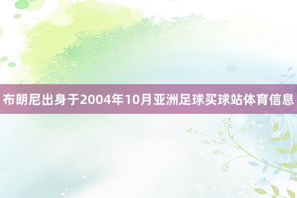 布朗尼出身于2004年10月亚洲足球买球站体育信息