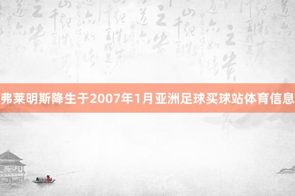 弗莱明斯降生于2007年1月亚洲足球买球站体育信息