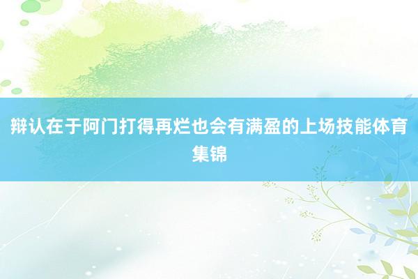 辩认在于阿门打得再烂也会有满盈的上场技能体育集锦