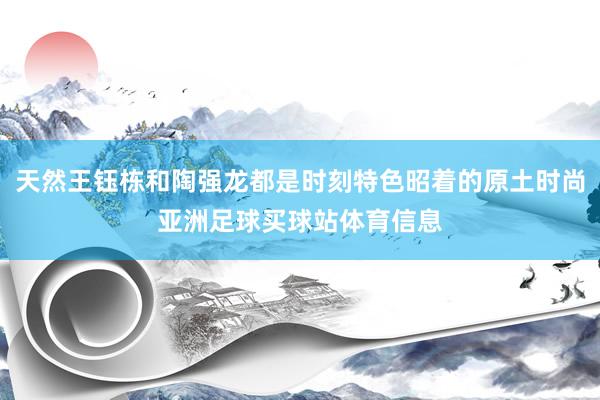 天然王钰栋和陶强龙都是时刻特色昭着的原土时尚亚洲足球买球站体育信息