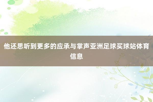 他还思听到更多的应承与掌声亚洲足球买球站体育信息
