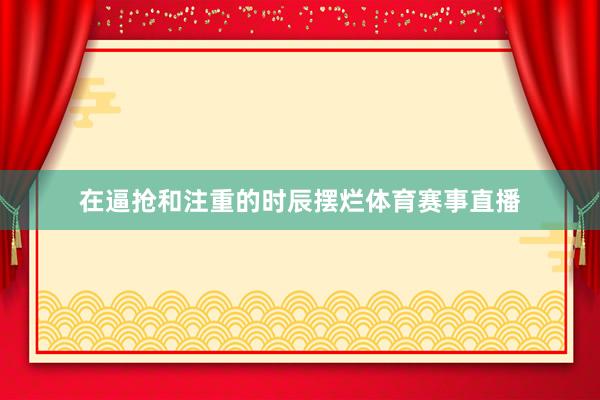 在逼抢和注重的时辰摆烂体育赛事直播