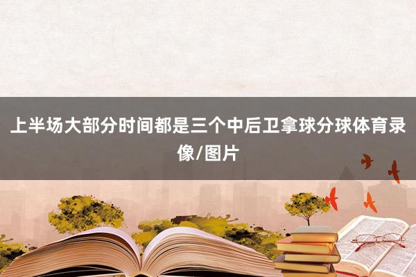 上半场大部分时间都是三个中后卫拿球分球体育录像/图片